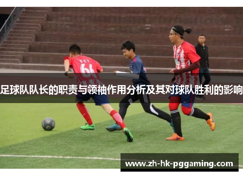 足球队队长的职责与领袖作用分析及其对球队胜利的影响