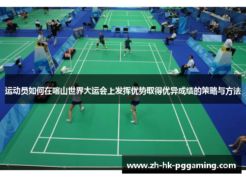 运动员如何在喀山世界大运会上发挥优势取得优异成绩的策略与方法 运动员如何在喀山世界大运会上发挥优势取得优异成绩的策略与方法