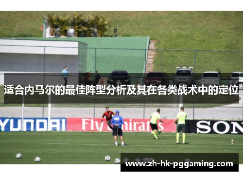 适合内马尔的最佳阵型分析及其在各类战术中的定位 适合内马尔的最佳阵型分析及其在各类战术中的定位