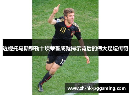 透视托马斯穆勒十项荣誉成就揭示背后的伟大足坛传奇 透视托马斯穆勒十项荣誉成就揭示背后的伟大足坛传奇