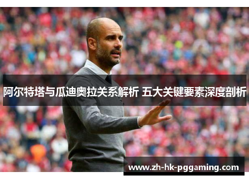 阿尔特塔与瓜迪奥拉关系解析 五大关键要素深度剖析