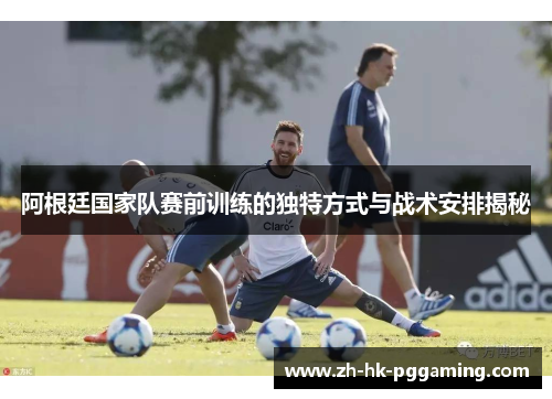 阿根廷国家队赛前训练的独特方式与战术安排揭秘 阿根廷国家队赛前训练的独特方式与战术安排揭秘