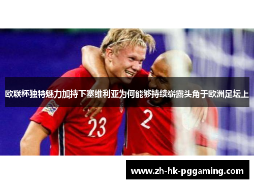 欧联杯独特魅力加持下塞维利亚为何能够持续崭露头角于欧洲足坛上 欧联杯独特魅力加持下塞维利亚为何能够持续崭露头角于欧洲足坛上