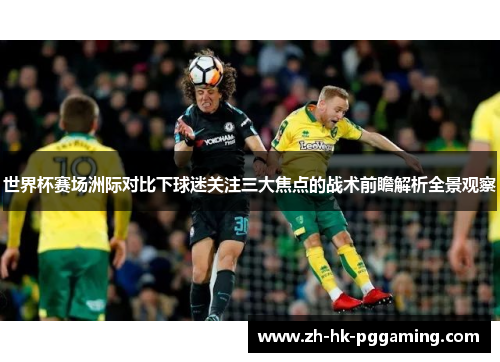 世界杯赛场洲际对比下球迷关注三大焦点的战术前瞻解析全景观察 世界杯赛场洲际对比下球迷关注三大焦点的战术前瞻解析全景观察