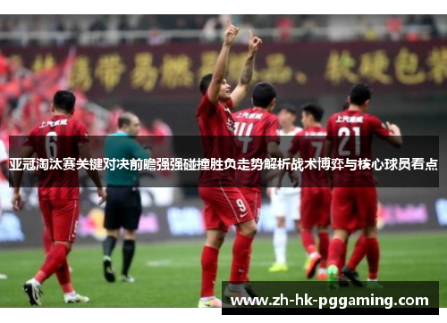 亚冠淘汰赛关键对决前瞻强强碰撞胜负走势解析战术博弈与核心球员看点 亚冠淘汰赛关键对决前瞻强强碰撞胜负走势解析战术博弈与核心球员看点