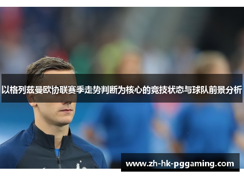 以格列兹曼欧协联赛季走势判断为核心的竞技状态与球队前景分析 以格列兹曼欧协联赛季走势判断为核心的竞技状态与球队前景分析