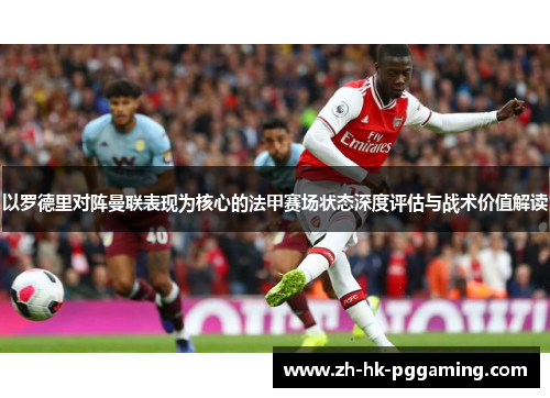 以罗德里对阵曼联表现为核心的法甲赛场状态深度评估与战术价值解读