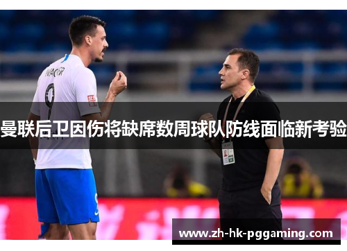 曼联后卫因伤将缺席数周球队防线面临新考验 曼联后卫因伤将缺席数周球队防线面临新考验
