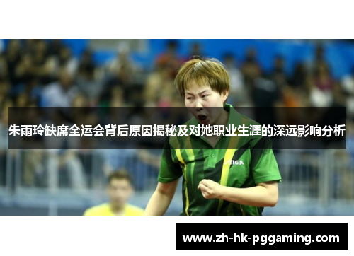 朱雨玲缺席全运会背后原因揭秘及对她职业生涯的深远影响分析