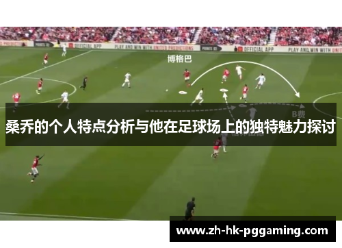 桑乔的个人特点分析与他在足球场上的独特魅力探讨 桑乔的个人特点分析与他在足球场上的独特魅力探讨