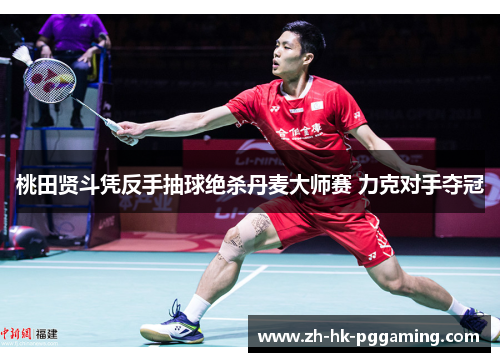 桃田贤斗凭反手抽球绝杀丹麦大师赛 力克对手夺冠 桃田贤斗凭反手抽球绝杀丹麦大师赛 力克对手夺冠