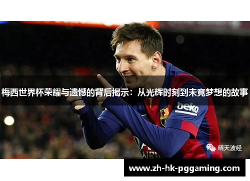 梅西世界杯荣耀与遗憾的背后揭示:从光辉时刻到未竟梦想的故事 梅西世界杯荣耀与遗憾的背后揭示:从光辉时刻到未竟梦想的故事