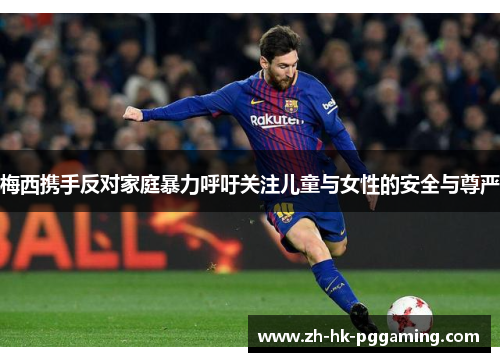 梅西携手反对家庭暴力呼吁关注儿童与女性的安全与尊严 梅西携手反对家庭暴力呼吁关注儿童与女性的安全与尊严