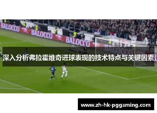深入分析弗拉霍维奇进球表现的技术特点与关键因素