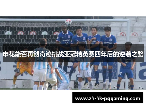申花能否再创奇迹挑战亚冠精英赛四年后的逆袭之路 申花能否再创奇迹挑战亚冠精英赛四年后的逆袭之路